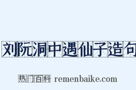 刘阮洞中遇仙子造句是什么意思的图片